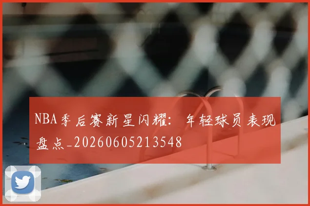 NBA季后赛新星闪耀：年轻球员表现盘点_20260605213548