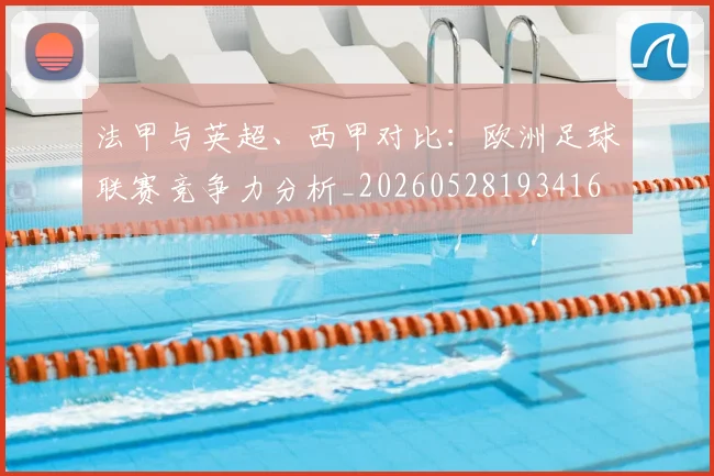 法甲与英超、西甲对比：欧洲足球联赛竞争力分析_20260528193416