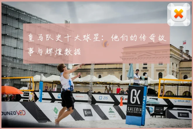 皇马队史十大球星：他们的传奇故事与辉煌数据