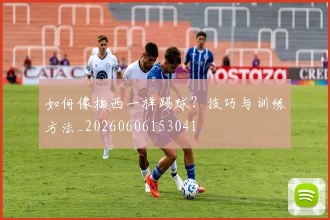 如何像梅西一样踢球？技巧与训练方法_20260606153041