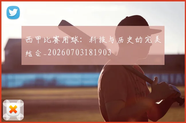 西甲比赛用球：科技与历史的完美结合_20260703181903