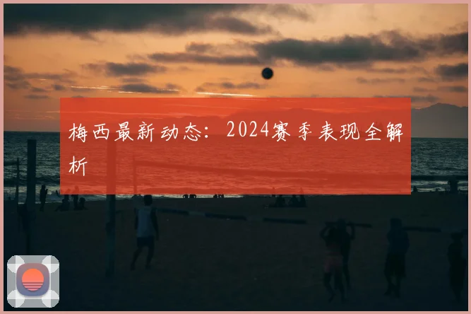 梅西最新动态：2024赛季表现全解析