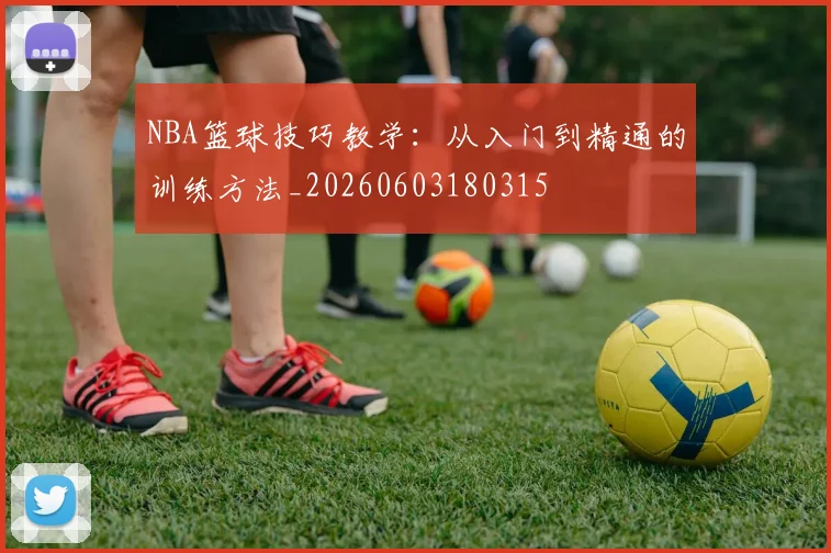 NBA篮球技巧教学：从入门到精通的训练方法_20260603180315