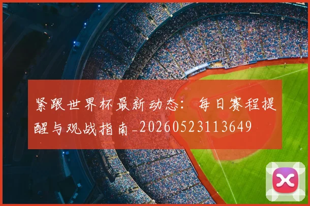 紧跟世界杯最新动态：每日赛程提醒与观战指南_20260523113649