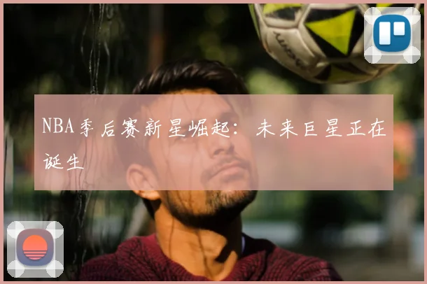 NBA季后赛新星崛起：未来巨星正在诞生