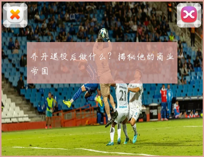 乔丹退役后做什么？揭秘他的商业帝国