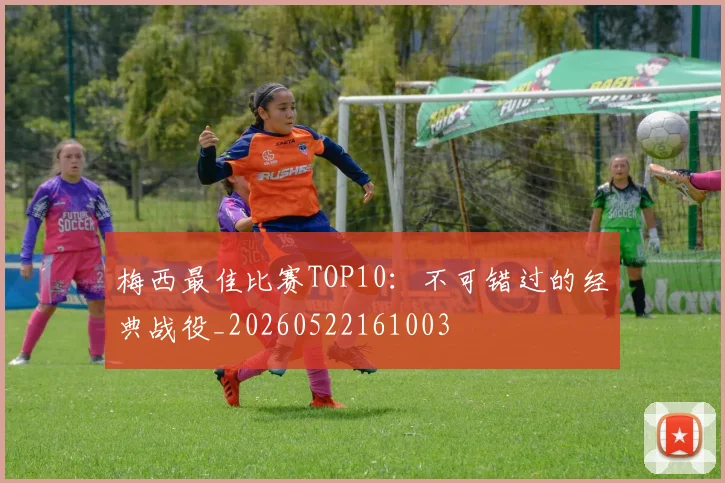 梅西最佳比赛TOP10：不可错过的经典战役_20260522161003