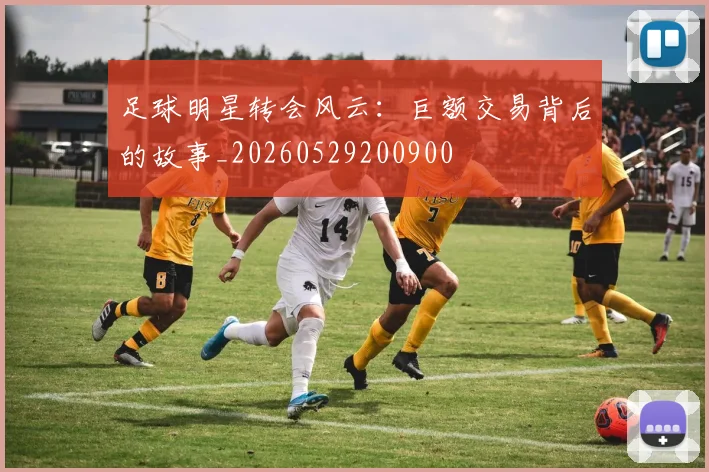 足球明星转会风云：巨额交易背后的故事_20260529200900