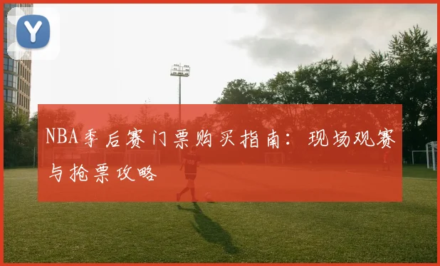 NBA季后赛门票购买指南：现场观赛与抢票攻略