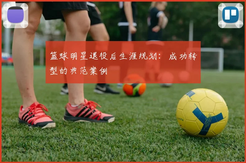 篮球明星退役后生涯规划：成功转型的典范案例