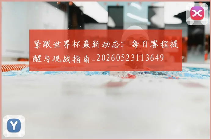 紧跟世界杯最新动态：每日赛程提醒与观战指南_20260523113649