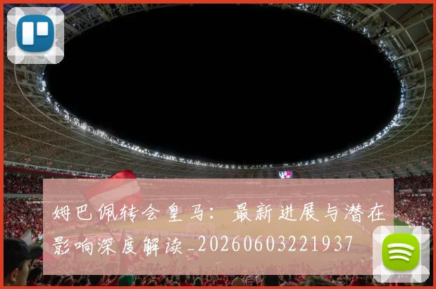 姆巴佩转会皇马：最新进展与潜在影响深度解读_20260603221937