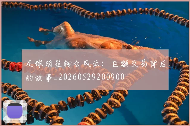 足球明星转会风云：巨额交易背后的故事_20260529200900