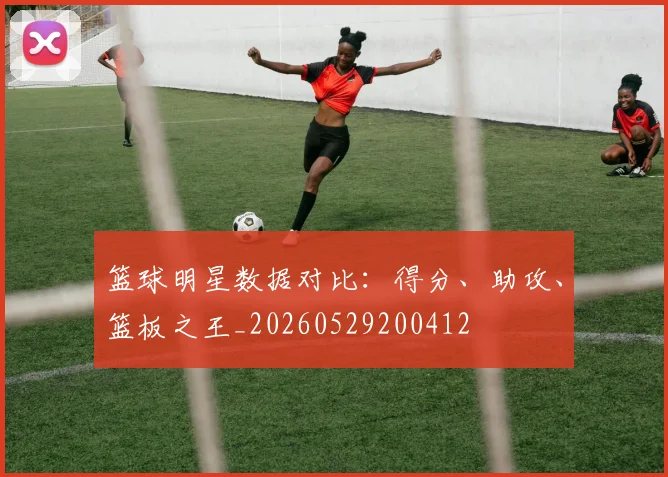篮球明星数据对比：得分、助攻、篮板之王_20260529200412