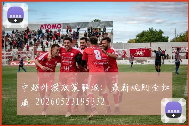 中超外援政策解读：最新规则全知道_20260523195332