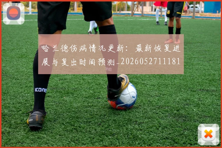 哈兰德伤病情况更新：最新恢复进展与复出时间预测_20260527111817