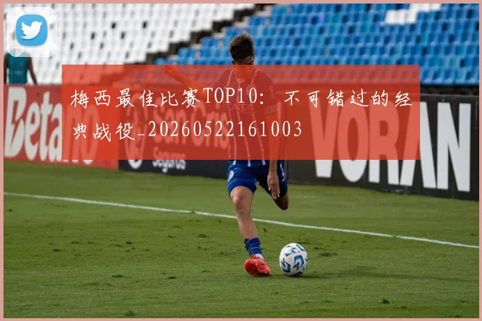 梅西最佳比赛TOP10：不可错过的经典战役_20260522161003