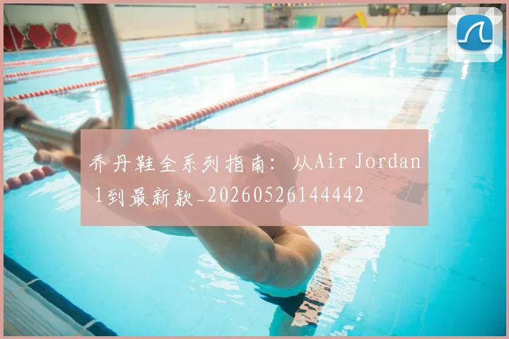 乔丹鞋全系列指南：从Air Jordan 1到最新款_20260526144442