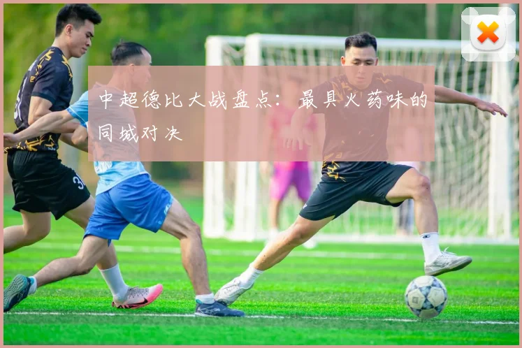中超德比大战盘点：最具火药味的同城对决