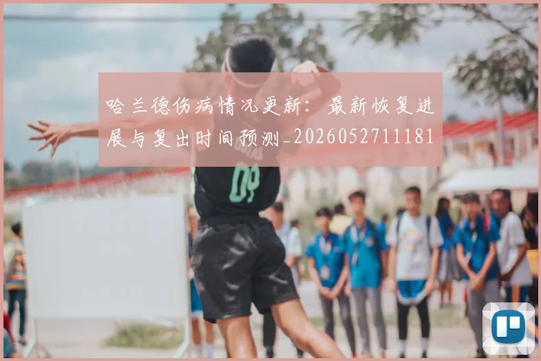 哈兰德伤病情况更新：最新恢复进展与复出时间预测_20260527111817