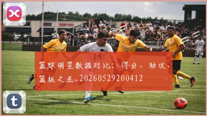 篮球明星数据对比：得分、助攻、篮板之王_20260529200412