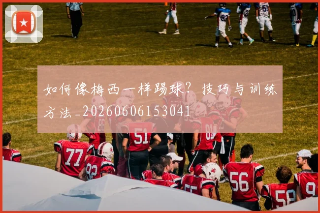 如何像梅西一样踢球？技巧与训练方法_20260606153041