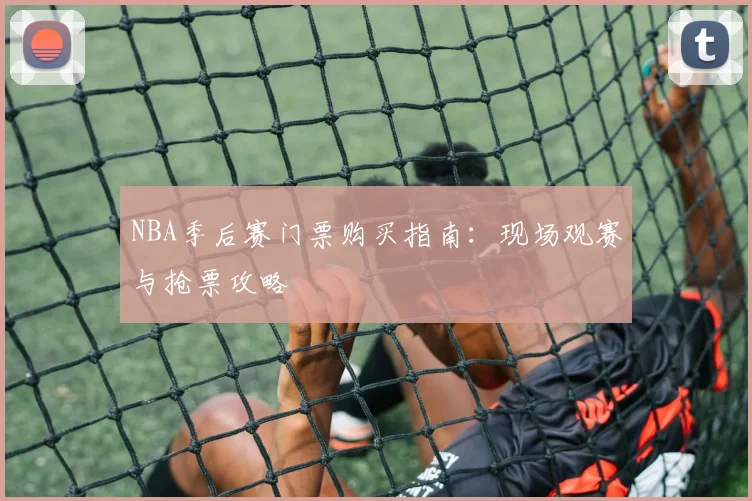 NBA季后赛门票购买指南：现场观赛与抢票攻略