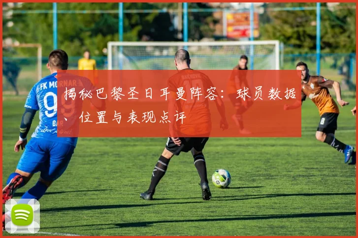 揭秘巴黎圣日耳曼阵容：球员数据、位置与表现点评