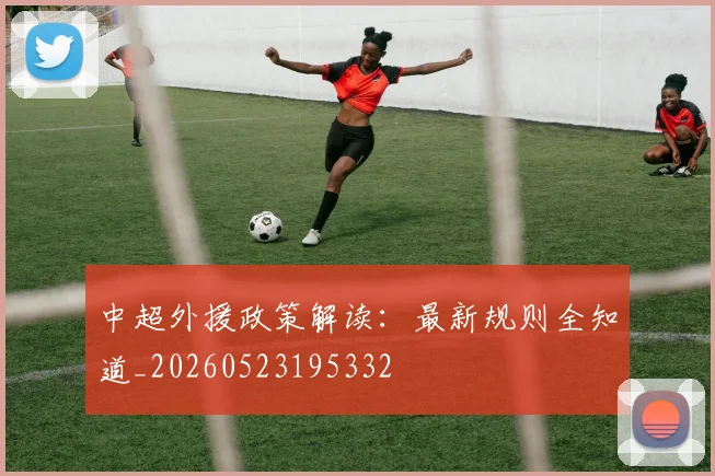 中超外援政策解读：最新规则全知道_20260523195332