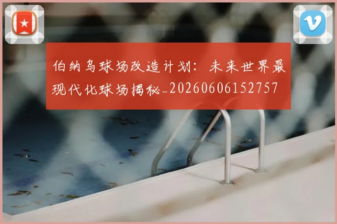 伯纳乌球场改造计划：未来世界最现代化球场揭秘_20260606152757