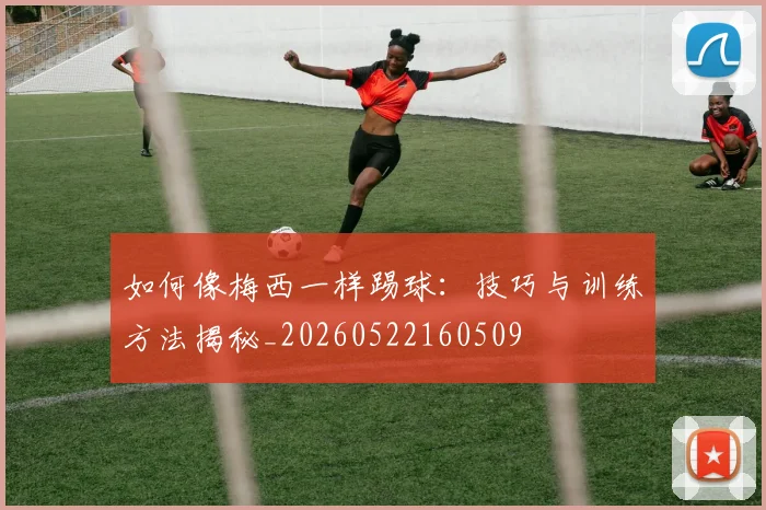如何像梅西一样踢球：技巧与训练方法揭秘_20260522160509